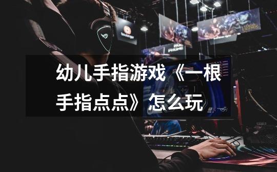 幼儿手指游戏《一根手指点点》怎么玩-第1张-游戏信息-龙启网
