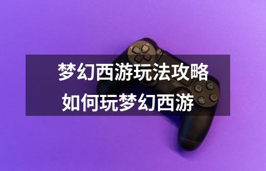 梦幻西游玩法攻略 如何玩梦幻西游-第1张-游戏信息-龙启网