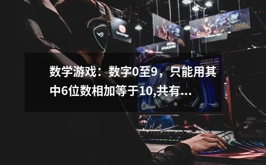数学游戏:数字0至9,只能用其中6位数相加等于10,共有多少组加法-第1张-游戏信息-龙启网