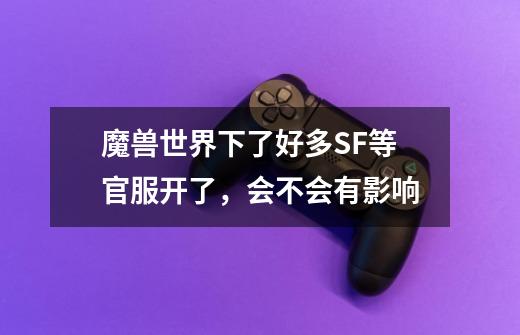 魔兽世界下了好多SF等官服开了,会不会有影响-第1张-游戏信息-龙启网