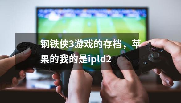 钢铁侠3游戏的存档，苹果的我的是ipld2-第1张-游戏信息-龙启网