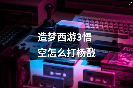 造梦西游3悟空怎么打杨戬-第1张-游戏信息-龙启网