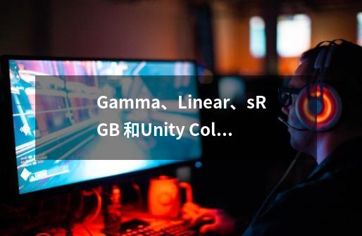 Gamma、Linear、sRGB 和Unity Color Space,你真懂了吗-第1张-游戏信息-龙启网