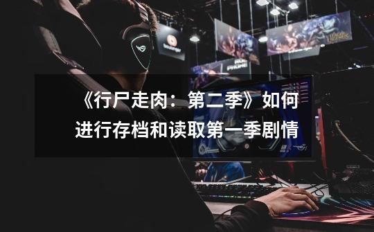 《行尸走肉:第二季》如何进行存档和读取第一季剧情-第1张-游戏信息-龙启网