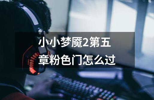 小小梦魇2第五章粉色门怎么过-第1张-游戏信息-龙启网