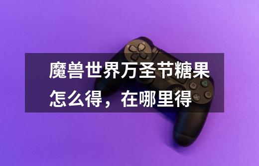 魔兽世界万圣节糖果怎么得，在哪里得-第1张-游戏信息-龙启网