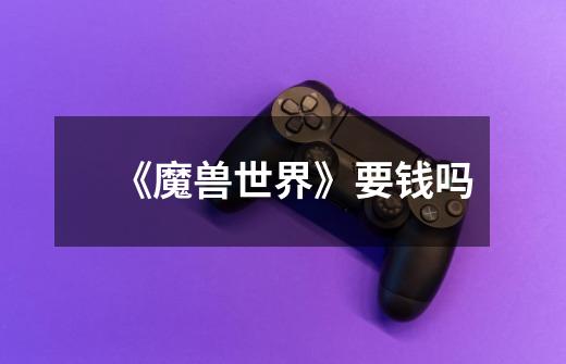 《魔兽世界》要钱吗-第1张-游戏信息-龙启网
