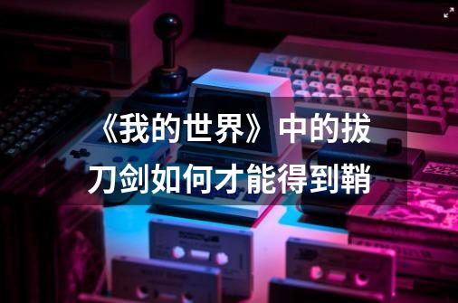 《我的世界》中的拔刀剑如何才能得到鞘-第1张-游戏信息-龙启网