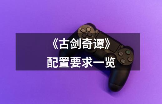 《古剑奇谭》配置要求一览-第1张-游戏信息-龙启网