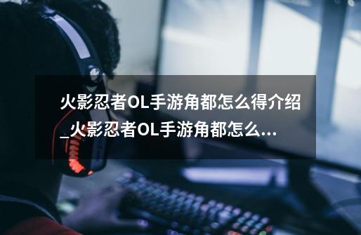 火影忍者OL手游角都怎么得介绍_火影忍者OL手游角都怎么得是什么-第1张-游戏信息-龙启网