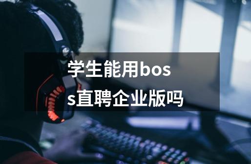 学生能用boss直聘企业版吗-第1张-游戏信息-龙启网