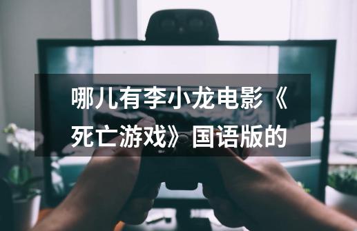 哪儿有李小龙电影《死亡游戏》国语版的-第1张-游戏信息-龙启网
