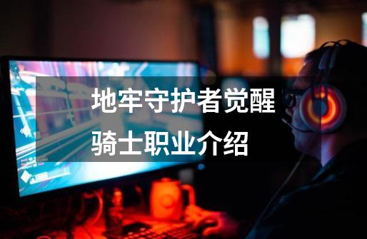 地牢守护者觉醒骑士职业介绍-第1张-游戏信息-龙启网