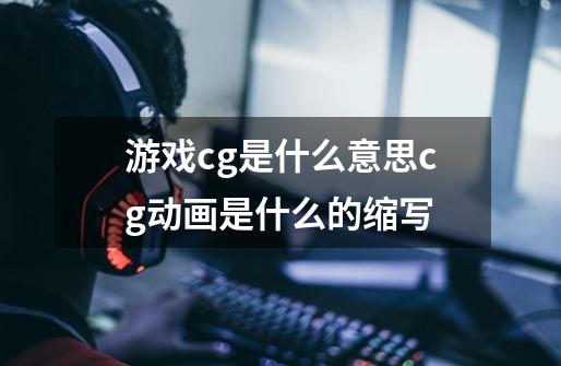 游戏cg是什么意思cg动画是什么的缩写-第1张-游戏信息-龙启网