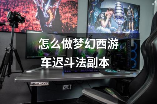 怎么做梦幻西游 车迟斗法副本-第1张-游戏信息-龙启网