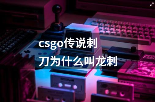csgo传说刺刀为什么叫龙刺-第1张-游戏信息-龙启网