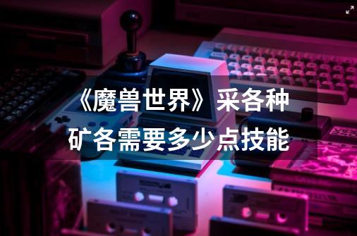 《魔兽世界》采各种矿各需要多少点技能-第1张-游戏信息-龙启网