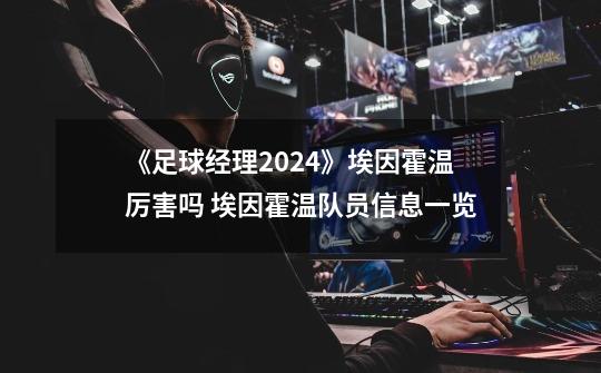 《足球经理2024》埃因霍温厉害吗 埃因霍温队员信息一览-第1张-游戏信息-龙启网