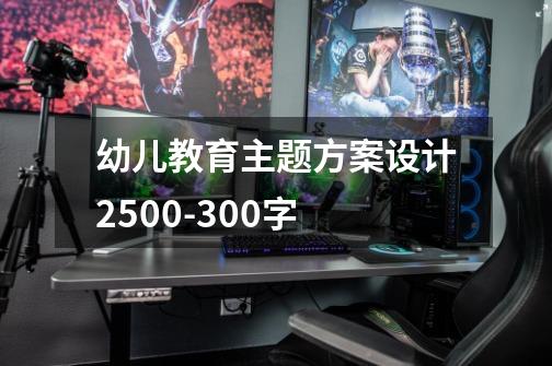 幼儿教育主题方案设计2500-300字-第1张-游戏信息-龙启网