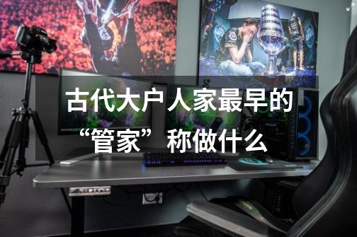 古代大户人家最早的“管家”称做什么-第1张-游戏信息-龙启网