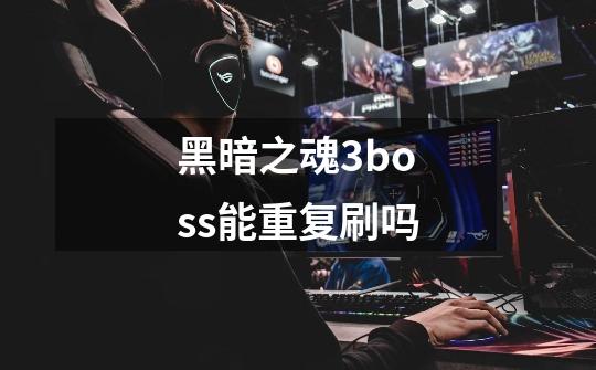 黑暗之魂3boss能重复刷吗-第1张-游戏信息-龙启网