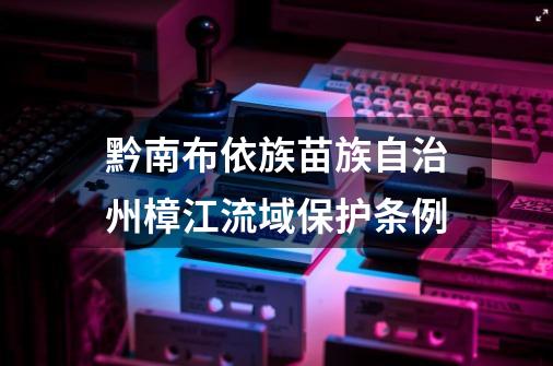 黔南布依族苗族自治州樟江流域保护条例-第1张-游戏信息-龙启网