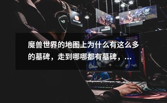 魔兽世界的地图上为什么有这么多的墓碑,走到哪哪都有墓碑,副本里也有,怎么回事啊-第1张-游戏信息-龙启网