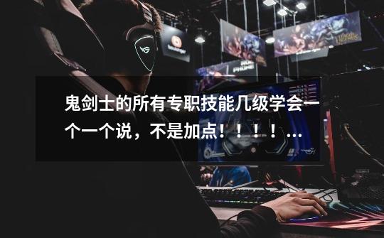 鬼剑士的所有专职技能几级学会一个一个说,不是加点!!!!急-第1张-游戏信息-龙启网