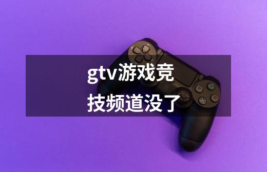 gtv游戏竞技频道没了-第1张-游戏信息-龙启网