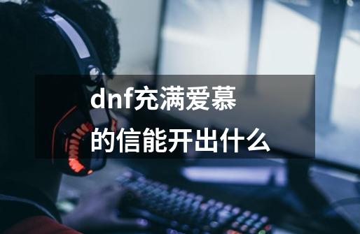 dnf充满爱慕的信能开出什么-第1张-游戏信息-龙启网