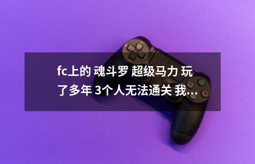 fc上的 魂斗罗 超级马力 玩了多年 3个人无法通关 我是弱智吗-第1张-游戏信息-龙启网