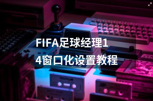 FIFA足球经理14窗口化设置教程-第1张-游戏信息-龙启网