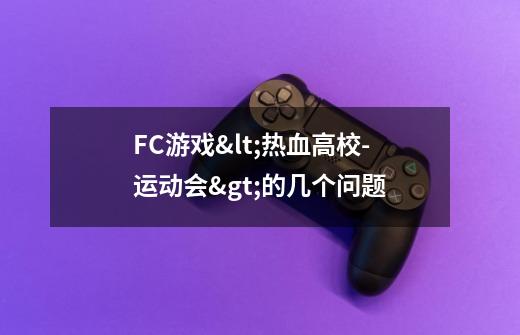 FC游戏<热血高校-运动会>的几个问题-第1张-游戏信息-龙启网