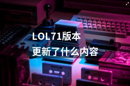 LOL7.1版本更新了什么内容-第1张-游戏信息-龙启网