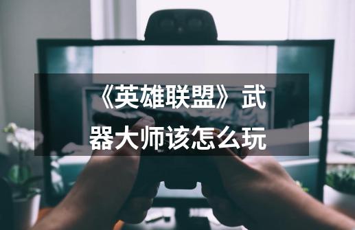 《英雄联盟》武器大师该怎么玩-第1张-游戏信息-龙启网