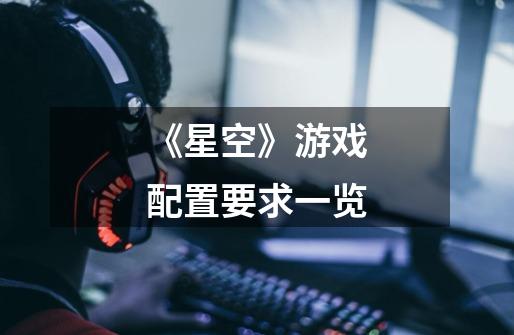 《星空》游戏配置要求一览-第1张-游戏信息-龙启网