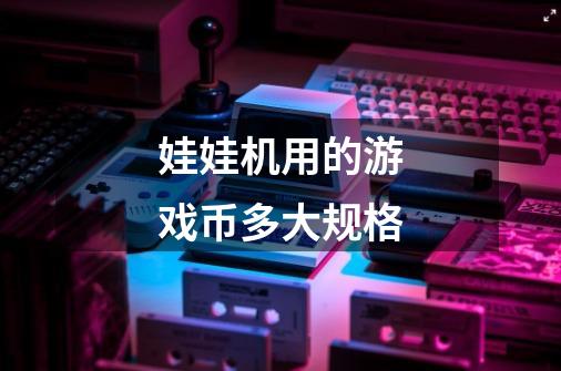 娃娃机用的游戏币多大规格-第1张-游戏信息-龙启网