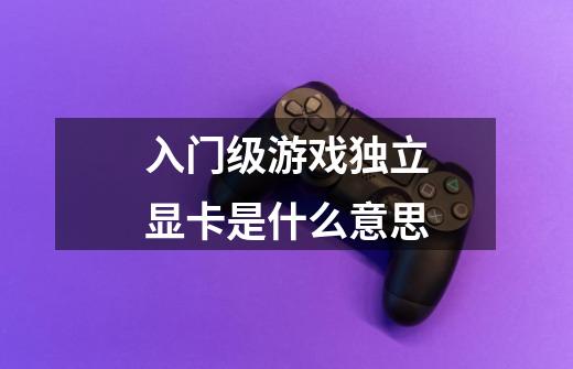 入门级游戏独立显卡是什么意思-第1张-游戏信息-龙启网