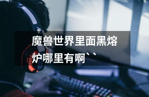 魔兽世界里面黑熔炉哪里有啊``-第1张-游戏信息-龙启网