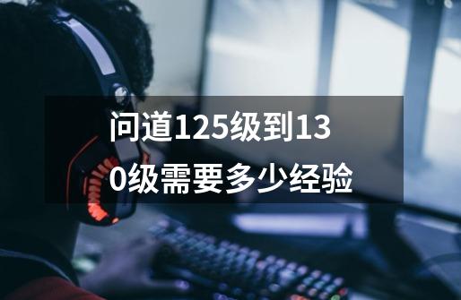 问道125级到130级需要多少经验-第1张-游戏信息-龙启网
