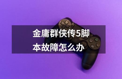 金庸群侠传5脚本故障怎么办-第1张-游戏信息-龙启网
