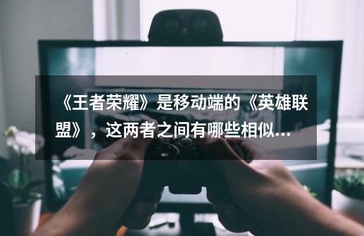 《王者荣耀》是移动端的《英雄联盟》,这两者之间有哪些相似之处-第1张-游戏信息-龙启网