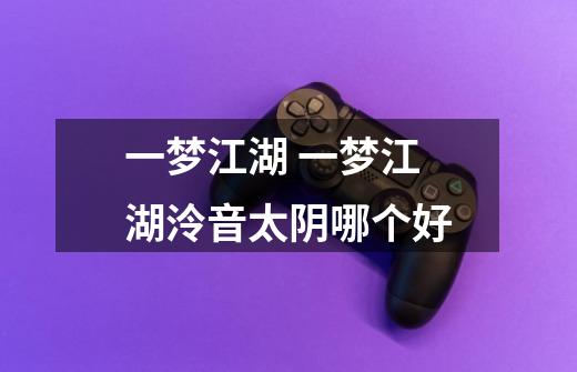 一梦江湖 一梦江湖泠音太阴哪个好-第1张-游戏信息-龙启网