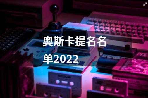 奥斯卡提名名单2022-第1张-游戏信息-龙启网