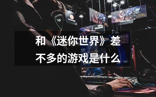 和《迷你世界》差不多的游戏是什么-第1张-游戏信息-龙启网