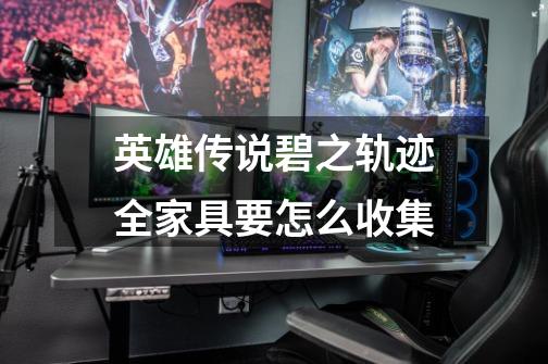 英雄传说碧之轨迹全家具要怎么收集-第1张-游戏信息-龙启网