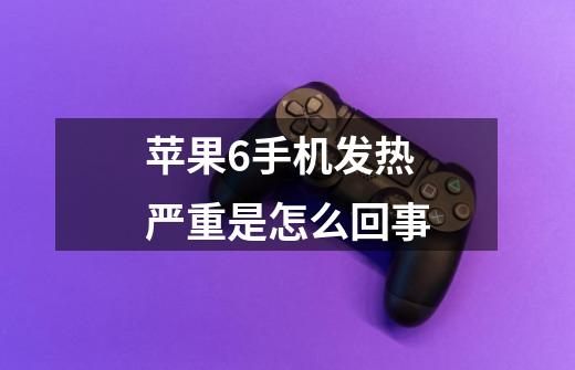 苹果6手机发热严重是怎么回事-第1张-游戏信息-龙启网