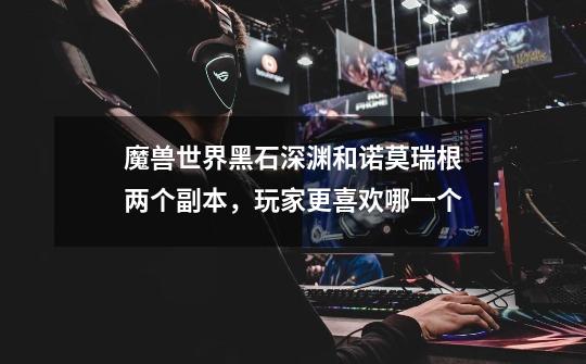 魔兽世界黑石深渊和诺莫瑞根两个副本,玩家更喜欢哪一个-第1张-游戏信息-龙启网