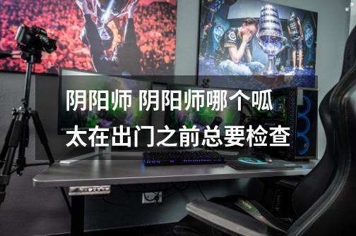 阴阳师 阴阳师哪个呱太在出门之前总要检查-第1张-游戏信息-龙启网