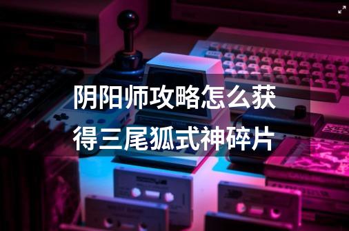 阴阳师攻略怎么获得三尾狐式神碎片-第1张-游戏信息-龙启网